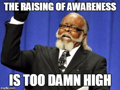 Enough Already, We Get It | THE RAISING OF AWARENESS; IS TOO DAMN HIGH | image tagged in memes,too damn high | made w/ Imgflip meme maker