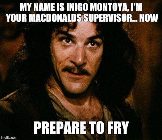Inigo Montoya Meme | MY NAME IS INIGO MONTOYA, I'M YOUR MACDONALDS SUPERVISOR... NOW; PREPARE TO FRY | image tagged in memes,inigo montoya,funny memes,fry,silly | made w/ Imgflip meme maker