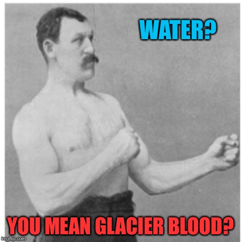 Overly Manly Man | WATER? YOU MEAN GLACIER BLOOD? | image tagged in memes,overly manly man | made w/ Imgflip meme maker