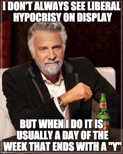 The Most Interesting Man In The World Meme | I DON'T ALWAYS SEE LIBERAL HYPOCRISY ON DISPLAY; BUT WHEN I DO IT IS USUALLY A DAY OF THE WEEK THAT ENDS WITH A "Y" | image tagged in memes,the most interesting man in the world | made w/ Imgflip meme maker