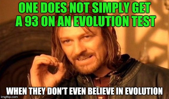 My life right now - Sorry imgflip! | ONE DOES NOT SIMPLY GET A 93 ON AN EVOLUTION TEST; WHEN THEY DON'T EVEN BELIEVE IN EVOLUTION | image tagged in memes,one does not simply,evolution,evolution test,school,test | made w/ Imgflip meme maker