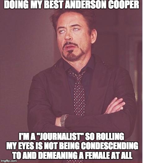 Face You Make Robert Downey Jr Meme | DOING MY BEST ANDERSON COOPER; I'M A "JOURNALIST" SO ROLLING MY EYES IS NOT BEING CONDESCENDING TO AND DEMEANING A FEMALE AT ALL | image tagged in memes,face you make robert downey jr | made w/ Imgflip meme maker