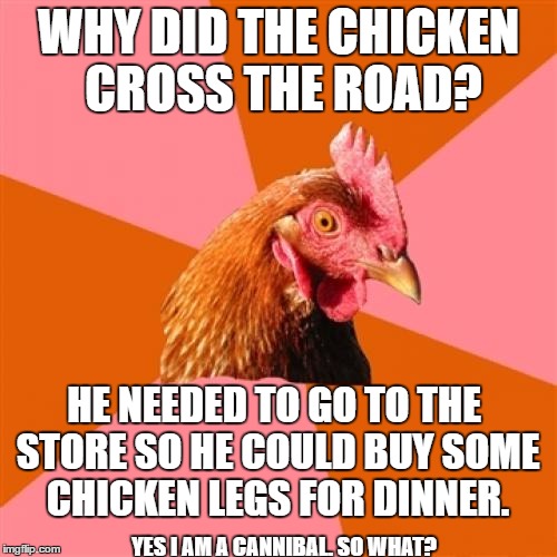 Anti Joke Chicken Meme | WHY DID THE CHICKEN CROSS THE ROAD? HE NEEDED TO GO TO THE STORE SO HE COULD BUY SOME CHICKEN LEGS FOR DINNER. YES I AM A CANNIBAL. SO WHAT? | image tagged in memes,anti joke chicken | made w/ Imgflip meme maker