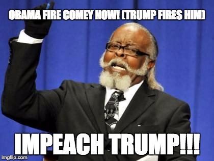 Too Damn High | OBAMA FIRE COMEY NOW! (TRUMP FIRES HIM); IMPEACH TRUMP!!! | image tagged in memes,too damn high | made w/ Imgflip meme maker