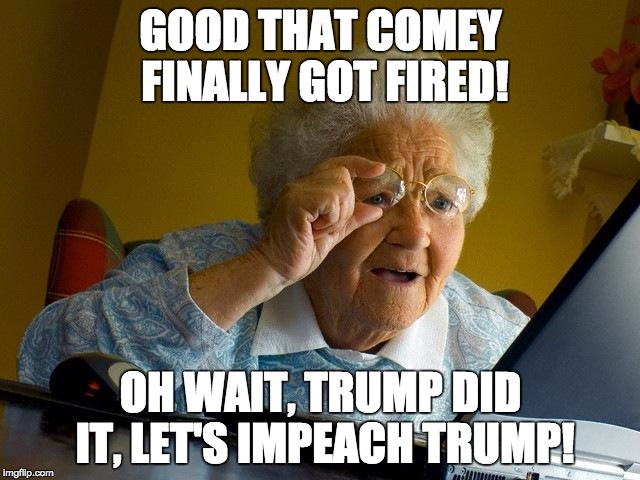 Grandma Finds The Internet Meme | GOOD THAT COMEY FINALLY GOT FIRED! OH WAIT, TRUMP DID IT, LET'S IMPEACH TRUMP! | image tagged in memes,grandma finds the internet | made w/ Imgflip meme maker