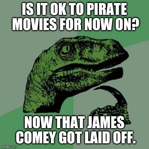 maybe it was a good thing what trump did | IS IT OK TO PIRATE MOVIES FOR NOW ON? NOW THAT JAMES COMEY GOT LAID OFF. | image tagged in memes,philosoraptor,fbi director james comey,pirate | made w/ Imgflip meme maker