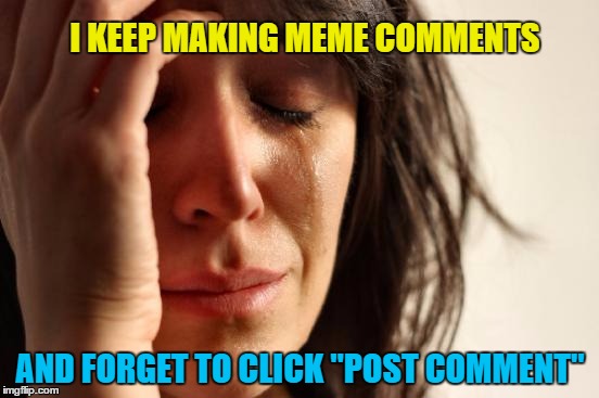 clumsy Meming | I KEEP MAKING MEME COMMENTS; AND FORGET TO CLICK "POST COMMENT" | image tagged in memes,first world problems,forgetful,distracted | made w/ Imgflip meme maker