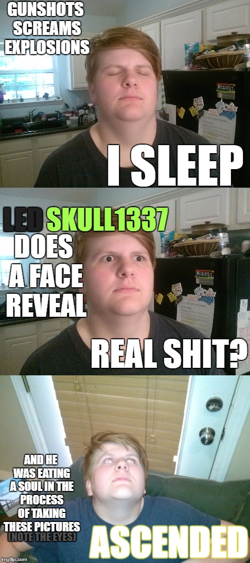 19k face reveal :D | GUNSHOTS SCREAMS EXPLOSIONS; I SLEEP; LED; SKULL1337; DOES A FACE REVEAL; REAL SHIT? AND HE WAS EATING A SOUL IN THE PROCESS OF TAKING THESE PICTURES; ASCENDED; (NOTE THE EYES) | image tagged in face reveal,sleeping shaq | made w/ Imgflip meme maker