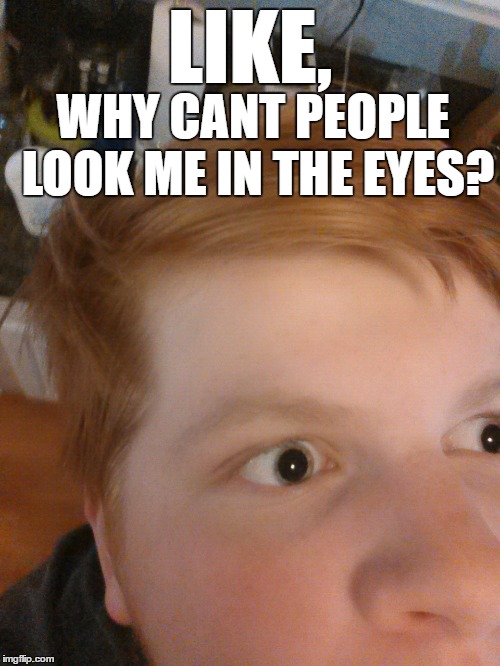 19k face reveal | LIKE, WHY CANT PEOPLE LOOK ME IN THE EYES? | image tagged in wen u c de booty,face reveal | made w/ Imgflip meme maker