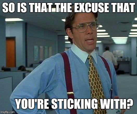 That Would Be Great | SO IS THAT THE EXCUSE THAT; YOU'RE STICKING WITH? | image tagged in memes,that would be great | made w/ Imgflip meme maker