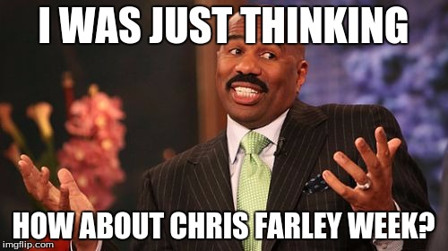 Steve Harvey Meme | I WAS JUST THINKING HOW ABOUT CHRIS FARLEY WEEK? | image tagged in memes,steve harvey | made w/ Imgflip meme maker