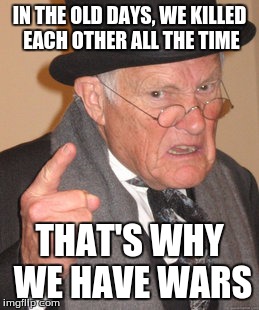 Back In My Day | IN THE OLD DAYS, WE KILLED EACH OTHER ALL THE TIME; THAT'S WHY WE HAVE WARS | image tagged in memes,back in my day | made w/ Imgflip meme maker