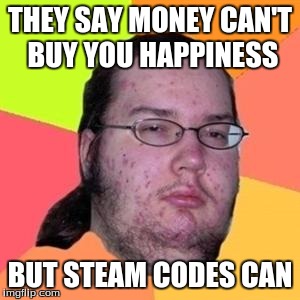 Fat Gamer is happy now | THEY SAY MONEY CAN'T BUY YOU HAPPINESS; BUT STEAM CODES CAN | image tagged in fat gamer | made w/ Imgflip meme maker
