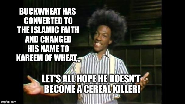 Wunmor O-Tay! | BUCKWHEAT HAS CONVERTED TO THE ISLAMIC FAITH AND CHANGED HIS NAME TO KAREEM OF WHEAT,,, LET'S ALL HOPE HE DOESN'T BECOME A CEREAL KILLER! | image tagged in taserless buckwheat,featured,front page,imgflip | made w/ Imgflip meme maker