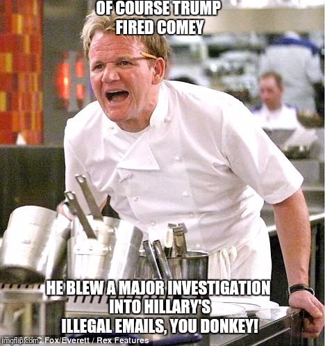 Chef Gordon Ramsay Meme | OF COURSE TRUMP FIRED COMEY; HE BLEW A MAJOR INVESTIGATION INTO HILLARY'S ILLEGAL EMAILS, YOU DONKEY! | image tagged in memes,chef gordon ramsay | made w/ Imgflip meme maker