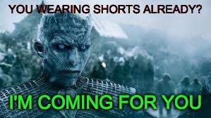 is it really warm enough for shorts yet? | YOU WEARING SHORTS ALREADY? I'M COMING FOR YOU | image tagged in shorts,weather,unseasonably chilly,game of thrones white walker | made w/ Imgflip meme maker