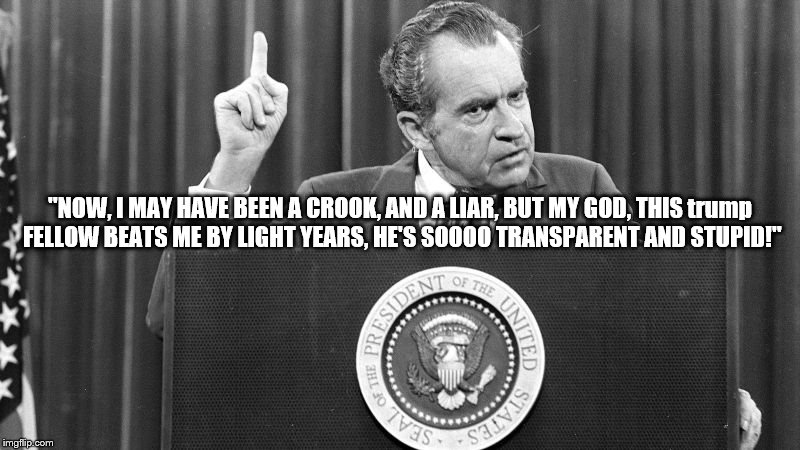 nixon on trump | "NOW, I MAY HAVE BEEN A CROOK, AND A LIAR, BUT MY GOD, THIS trump FELLOW BEATS ME BY LIGHT YEARS, HE'S SOOOO TRANSPARENT AND STUPID!" | image tagged in richard nixon,contemplating nixon,donald trump is an idiot,trump lies,trump russia,collusion | made w/ Imgflip meme maker