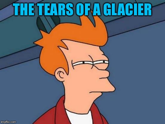 Futurama Fry Meme | THE TEARS OF A GLACIER | image tagged in memes,futurama fry | made w/ Imgflip meme maker