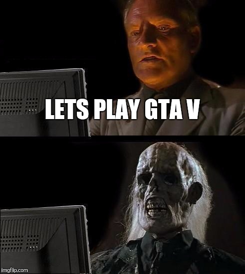 I'll Just Wait Here | LETS PLAY GTA V | image tagged in memes,ill just wait here | made w/ Imgflip meme maker