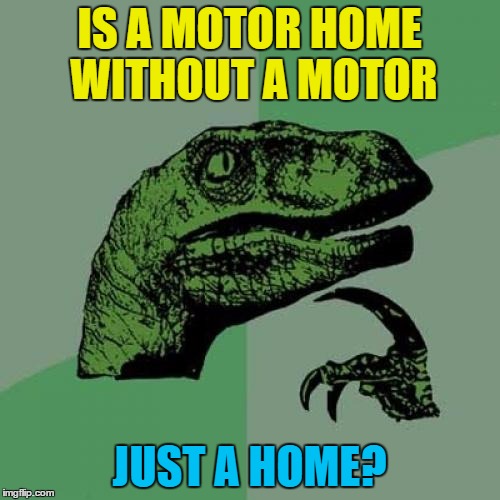Philosoraptor Meme | IS A MOTOR HOME WITHOUT A MOTOR JUST A HOME? | image tagged in memes,philosoraptor | made w/ Imgflip meme maker