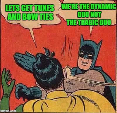 Batman Slapping Robin Meme | LETS GET TUXES AND BOW TIES WE'RE THE DYNAMIC DUO NOT THE TRAGIC DUO | image tagged in memes,batman slapping robin | made w/ Imgflip meme maker