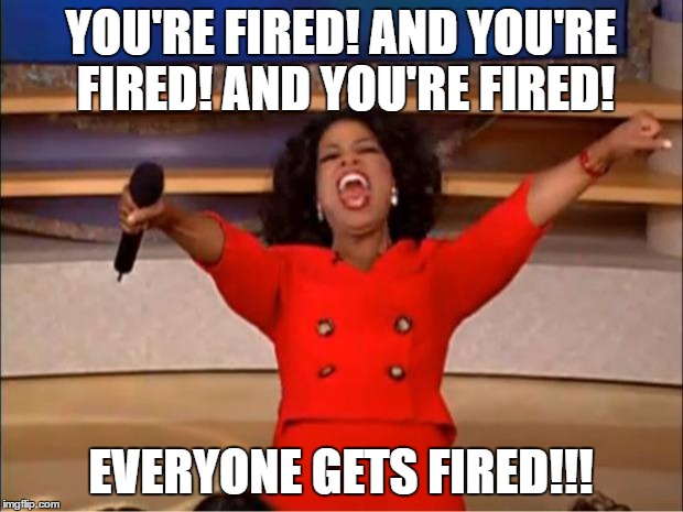 Oprah You Get A Meme | YOU'RE FIRED! AND YOU'RE FIRED! AND YOU'RE FIRED! EVERYONE GETS FIRED!!! | image tagged in memes,oprah you get a | made w/ Imgflip meme maker