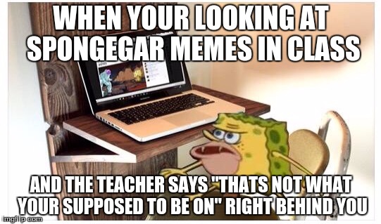 Spongegar computer | WHEN YOUR LOOKING AT SPONGEGAR MEMES IN CLASS; AND THE TEACHER SAYS "THATS NOT WHAT YOUR SUPPOSED TO BE ON" RIGHT BEHIND YOU | image tagged in spongegar computer | made w/ Imgflip meme maker