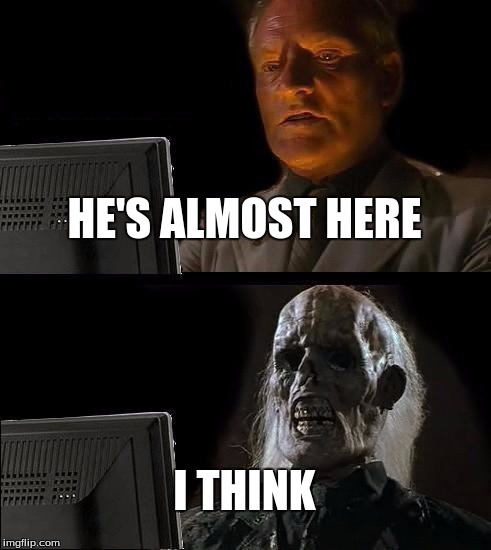 I'll Just Wait Here | HE'S ALMOST HERE; I THINK | image tagged in memes,ill just wait here | made w/ Imgflip meme maker