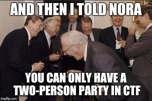 Laughing Men In Suits Meme | AND THEN I TOLD NORA; YOU CAN ONLY HAVE A TWO-PERSON PARTY IN CTF | image tagged in memes,laughing men in suits | made w/ Imgflip meme maker