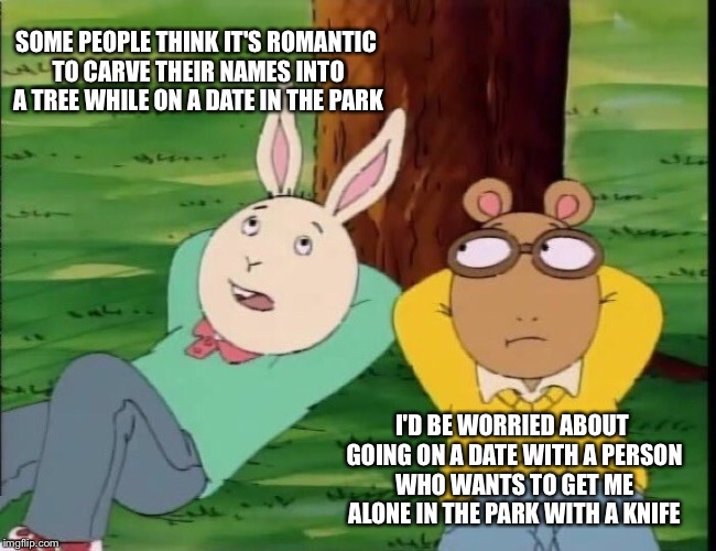 Paranoid Arthur  | SOME PEOPLE THINK IT'S ROMANTIC TO CARVE THEIR NAMES INTO A TREE WHILE ON A DATE IN THE PARK; I'D BE WORRIED ABOUT GOING ON A DATE WITH A PERSON WHO WANTS TO GET ME ALONE IN THE PARK WITH A KNIFE | image tagged in arthur tree,imgflip,featured,dating,spongebob,arthur | made w/ Imgflip meme maker