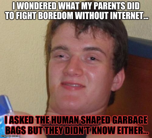 What's a "Body Bag"?  | I WONDERED WHAT MY PARENTS DID TO FIGHT BOREDOM WITHOUT INTERNET... I ASKED THE HUMAN SHAPED GARBAGE BAGS BUT THEY DIDN'T KNOW EITHER... | image tagged in memes,10 guy | made w/ Imgflip meme maker