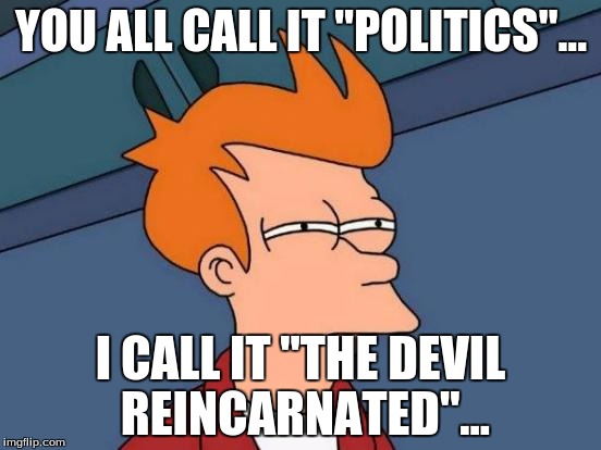 Futurama Fry Meme | YOU ALL CALL IT "POLITICS"... I CALL IT "THE DEVIL REINCARNATED"... | image tagged in memes,futurama fry | made w/ Imgflip meme maker