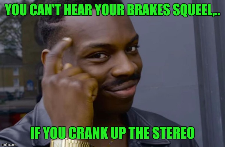 They hear me rollin'... they hatin'. | YOU CAN'T HEAR YOUR BRAKES SQUEEL,.. IF YOU CRANK UP THE STEREO | image tagged in you can't if you don't,sewmyeyesshut,squeeeeeeeeeeeeeel | made w/ Imgflip meme maker