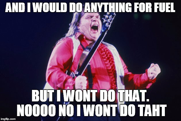 meatloaf | AND I WOULD DO ANYTHING FOR FUEL; BUT I WONT DO THAT. NOOOO NO I WONT DO TAHT | image tagged in meatloaf | made w/ Imgflip meme maker