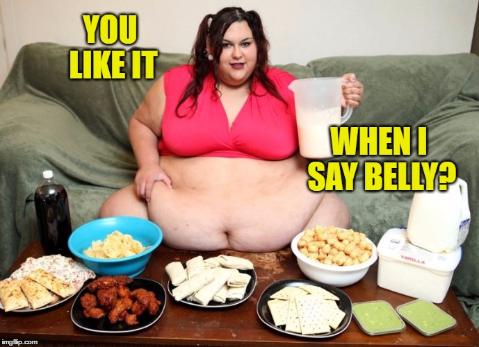 YOU LIKE IT WHEN I SAY BELLY? | image tagged in huge | made w/ Imgflip meme maker