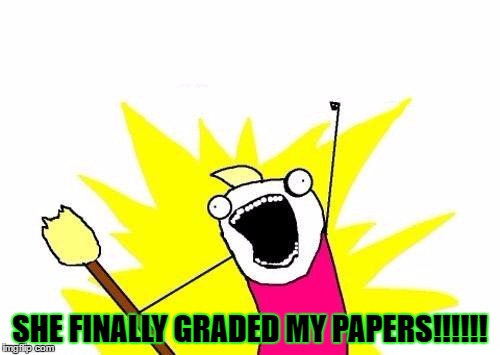 X All The Y Meme | SHE FINALLY GRADED MY PAPERS!!!!!! | image tagged in memes,x all the y | made w/ Imgflip meme maker