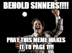 BEHOLD SINNERS!!!! PRAY THIS MEME MAKES IT TO PAGE 1!!! | made w/ Imgflip meme maker