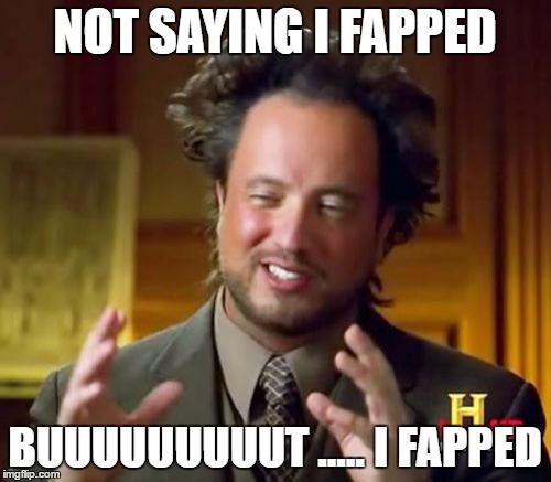 Ancient Aliens Meme | NOT SAYING I FAPPED BUUUUUUUUUT ..... I FAPPED | image tagged in memes,ancient aliens | made w/ Imgflip meme maker