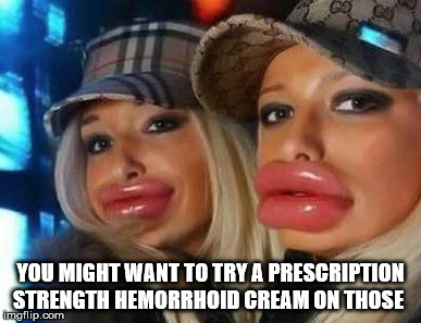 Duck Face Chicks Meme | YOU MIGHT WANT TO TRY A PRESCRIPTION STRENGTH HEMORRHOID CREAM ON THOSE | image tagged in memes,duck face chicks | made w/ Imgflip meme maker