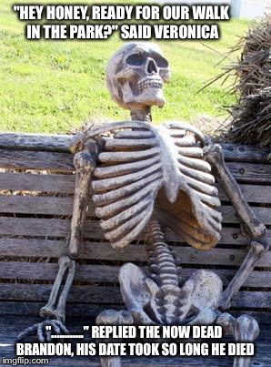 Waiting Skeleton Meme | "HEY HONEY, READY FOR OUR WALK IN THE PARK?" SAID VERONICA; "............" REPLIED THE NOW DEAD BRANDON, HIS DATE TOOK SO LONG HE DIED | image tagged in memes,waiting skeleton | made w/ Imgflip meme maker