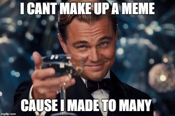 Leonardo Dicaprio Cheers Meme | I CANT MAKE UP A MEME CAUSE I MADE TO MANY | image tagged in memes,leonardo dicaprio cheers | made w/ Imgflip meme maker