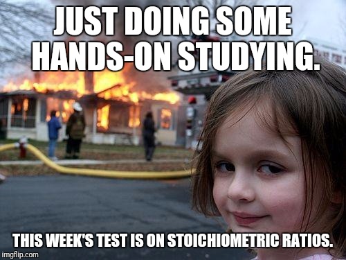 I ignite propane and propane accessories! | JUST DOING SOME HANDS-ON STUDYING. THIS WEEK'S TEST IS ON STOICHIOMETRIC RATIOS. | image tagged in memes,disaster girl | made w/ Imgflip meme maker