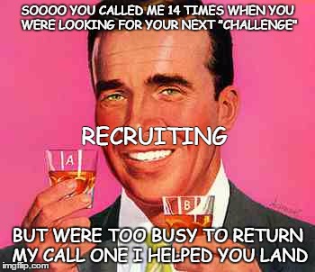Vintage | SOOOO YOU CALLED ME 14 TIMES WHEN YOU WERE LOOKING FOR YOUR NEXT "CHALLENGE"; RECRUITING; BUT WERE TOO BUSY TO RETURN MY CALL ONE I HELPED YOU LAND | image tagged in vintage | made w/ Imgflip meme maker