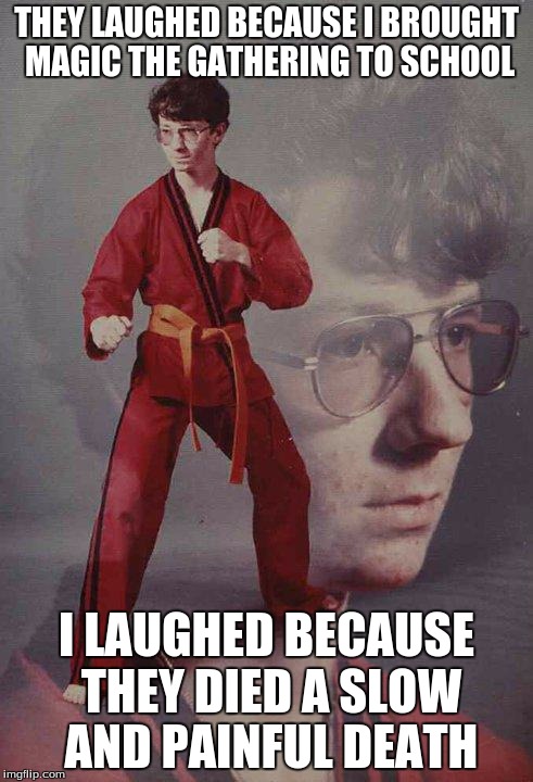 Karate Kyle  | THEY LAUGHED BECAUSE I BROUGHT MAGIC THE GATHERING TO SCHOOL; I LAUGHED BECAUSE THEY DIED A SLOW AND PAINFUL DEATH | image tagged in memes,karate kyle,dark humor,harsh,funny,funny memes | made w/ Imgflip meme maker