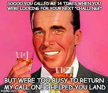 Recruiting | SOOOO YOU CALLED ME 14 TIMES WHEN YOU WERE LOOKING FOR YOUR NEXT "CHALLENGE"; BUT WERE TOO BUSY TO RETURN MY CALL ONE I HELPED YOU LAND | image tagged in vintage | made w/ Imgflip meme maker