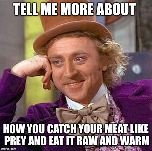 Creepy Condescending Wonka Meme | TELL ME MORE ABOUT HOW YOU CATCH YOUR MEAT LIKE PREY AND EAT IT RAW AND WARM | image tagged in memes,creepy condescending wonka | made w/ Imgflip meme maker