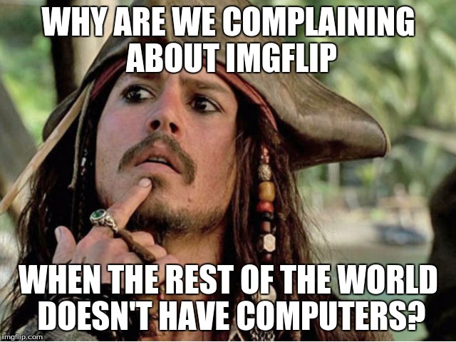 Think for a second. | WHY ARE WE COMPLAINING ABOUT IMGFLIP; WHEN THE REST OF THE WORLD DOESN'T HAVE COMPUTERS? | image tagged in most interesting pirate in the world | made w/ Imgflip meme maker