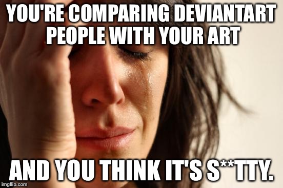DeviantArt people will understand (They think them art is sh*tty compared to others) | YOU'RE COMPARING DEVIANTART PEOPLE WITH YOUR ART; AND YOU THINK IT'S S**TTY. | image tagged in memes,first world problems | made w/ Imgflip meme maker