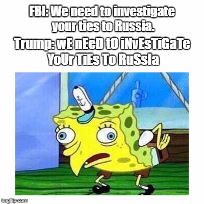 TrumpBob Mocks FBI | FBI: We need to investigate your ties to Russia. Trump: wE nEeD tO iNvEsTiGaTe YoUr TiEs To RuSsIa | image tagged in fbi,trumpbob,mocking,spongebob,comey,trump | made w/ Imgflip meme maker