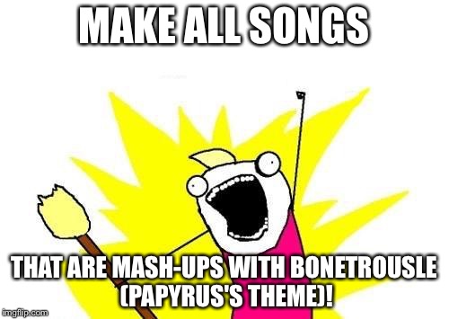 Mash-ups with Bonetrousle are pretty good! :) | MAKE ALL SONGS; THAT ARE MASH-UPS WITH BONETROUSLE (PAPYRUS'S THEME)! | image tagged in memes,x all the y | made w/ Imgflip meme maker